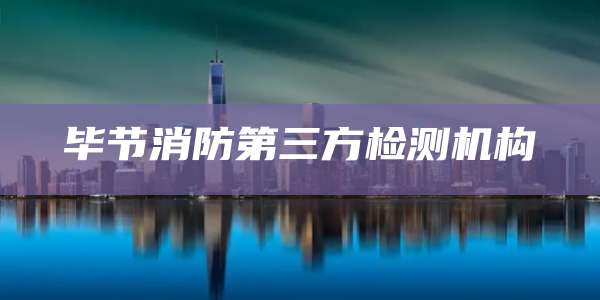 毕节消防第三方检测机构