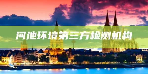 河池环境第三方检测机构