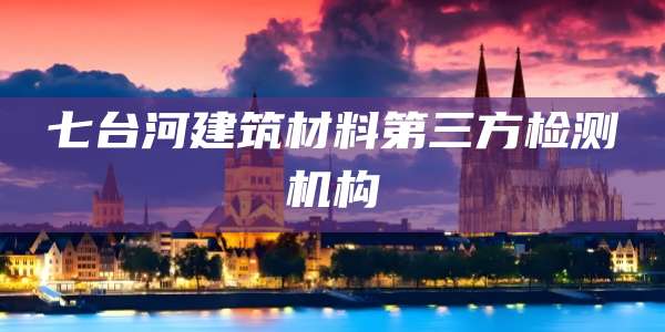 七台河建筑材料第三方检测机构