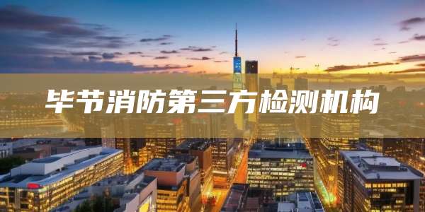 毕节消防第三方检测机构