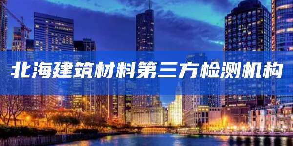 北海建筑材料第三方检测机构