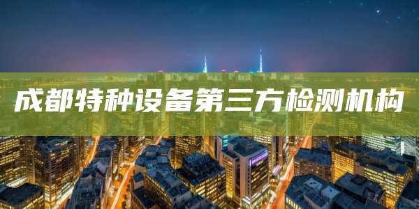 成都特种设备第三方检测机构