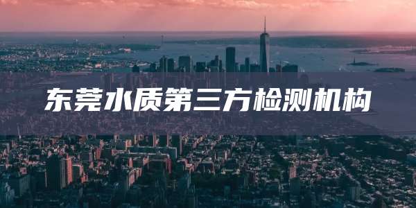东莞水质第三方检测机构