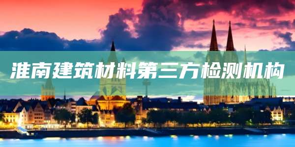 淮南建筑材料第三方检测机构