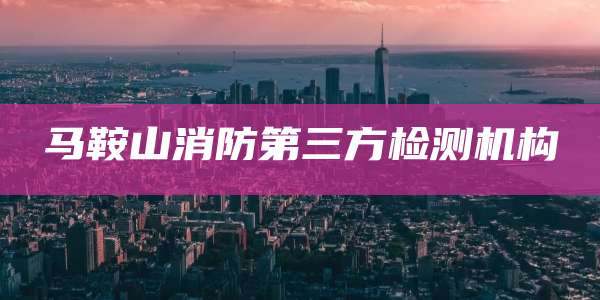 马鞍山消防第三方检测机构