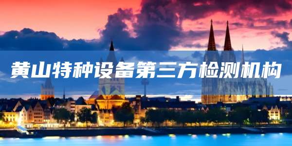 黄山特种设备第三方检测机构