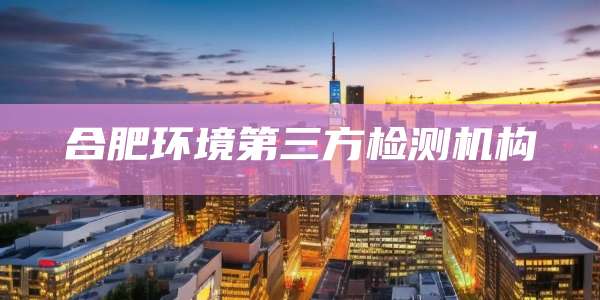 合肥环境第三方检测机构