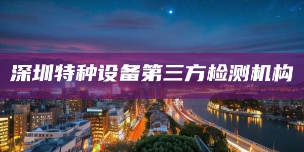 深圳特种设备第三方检测机构