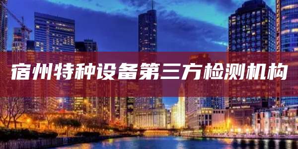 宿州特种设备第三方检测机构