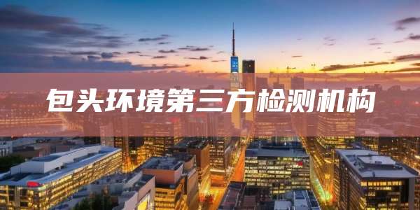 包头环境第三方检测机构