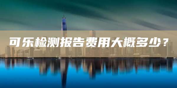 可乐检测报告费用大概多少?