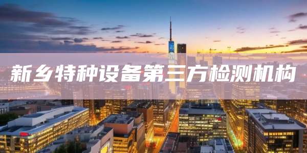 新乡特种设备第三方检测机构