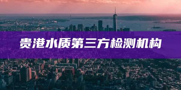 贵港水质第三方检测机构