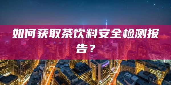 如何获取茶饮料安全检测报告？