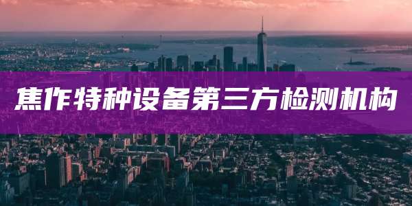 焦作特种设备第三方检测机构