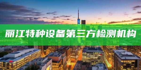 丽江特种设备第三方检测机构