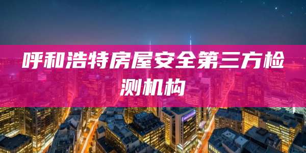 呼和浩特房屋安全第三方检测机构