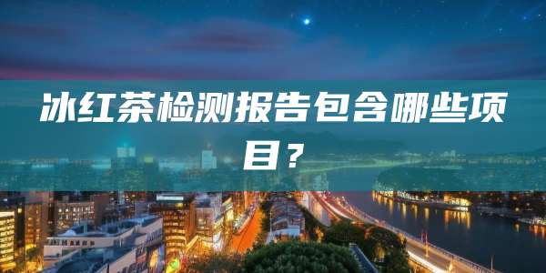 冰红茶检测报告包含哪些项目？