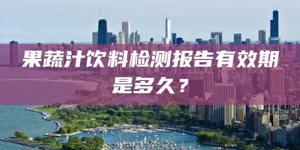 果蔬汁饮料检测报告有效期是多久？
