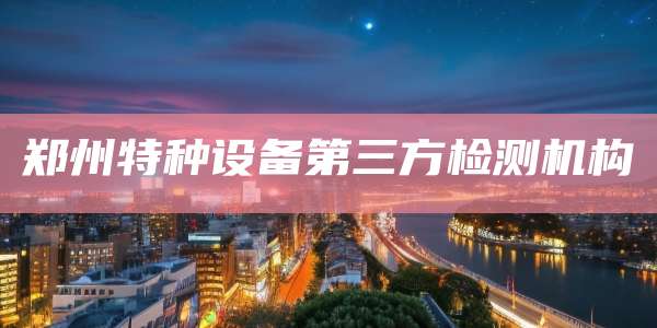 郑州特种设备第三方检测机构