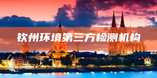 钦州环境第三方检测机构