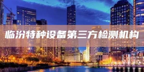 临汾特种设备第三方检测机构