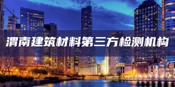 渭南建筑材料第三方检测机构