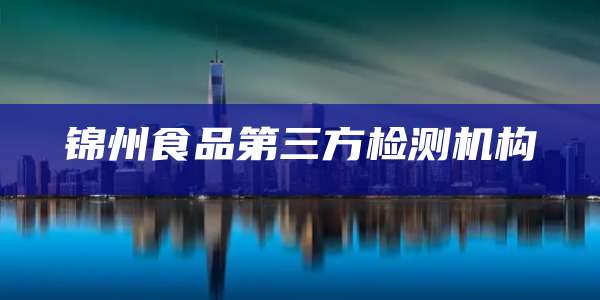 锦州食品第三方检测机构