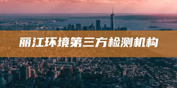 丽江环境第三方检测机构