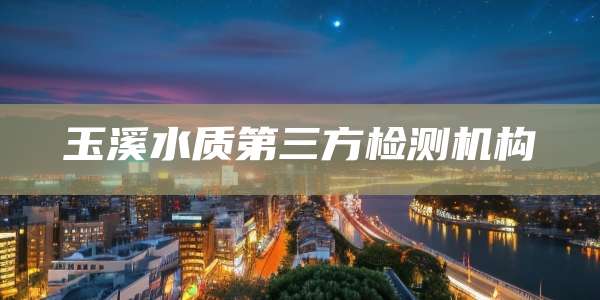 玉溪水质第三方检测机构