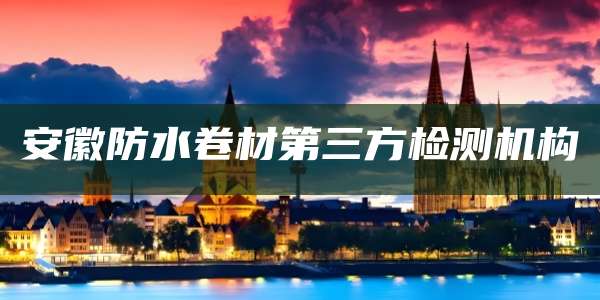 安徽防水卷材第三方检测机构