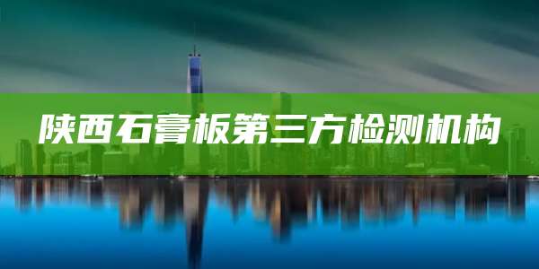 陕西石膏板第三方检测机构