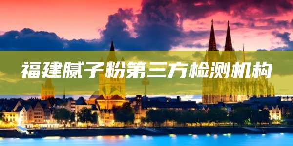 福建腻子粉第三方检测机构