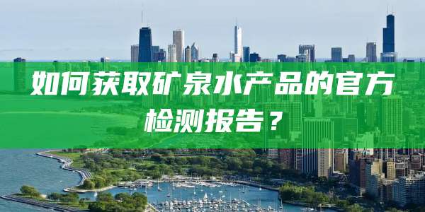 如何获取矿泉水产品的官方检测报告？