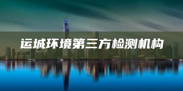 运城环境第三方检测机构