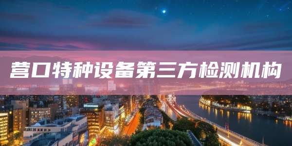 营口特种设备第三方检测机构