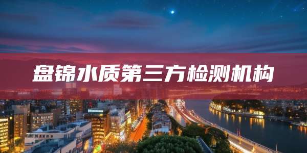 盘锦水质第三方检测机构