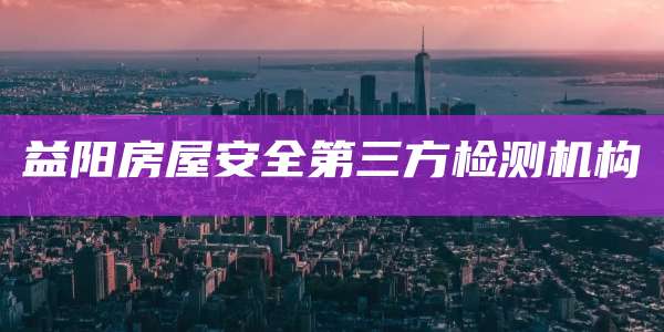 益阳房屋安全第三方检测机构