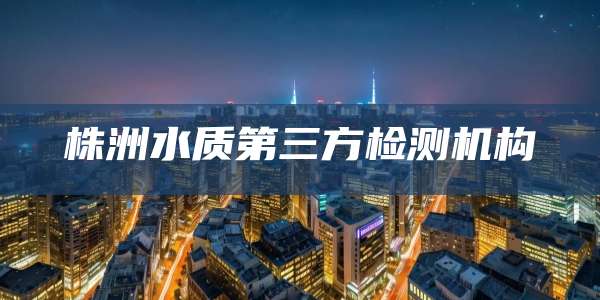 株洲水质第三方检测机构