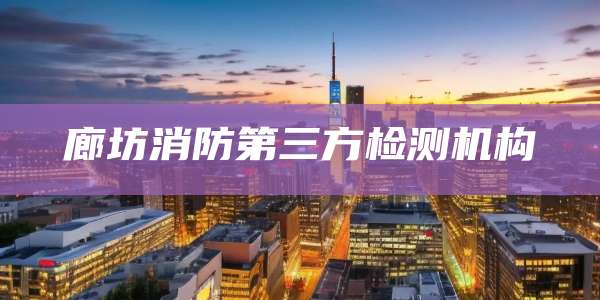 廊坊消防第三方检测机构