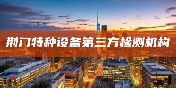 荆门特种设备第三方检测机构