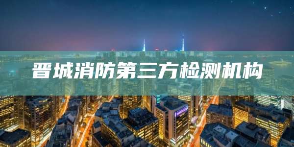 晋城消防第三方检测机构