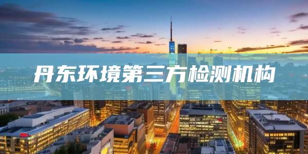 丹东环境第三方检测机构