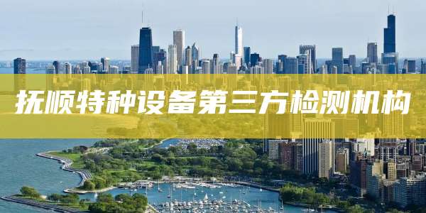 抚顺特种设备第三方检测机构