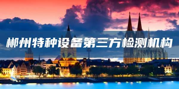 郴州特种设备第三方检测机构