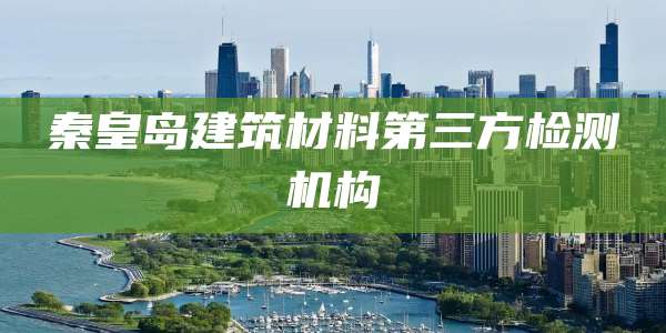 秦皇岛建筑材料第三方检测机构