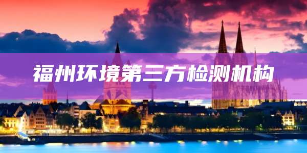 福州环境第三方检测机构