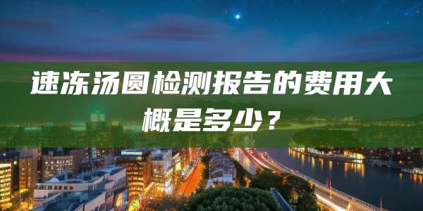 速冻汤圆检测报告的费用大概是多少？