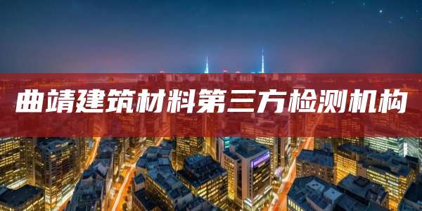 曲靖建筑材料第三方检测机构