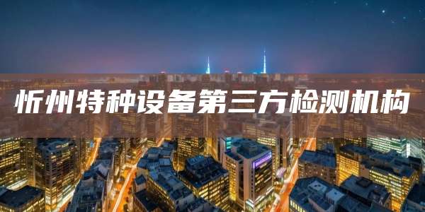 忻州特种设备第三方检测机构